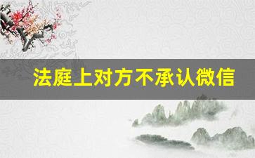 法庭上对方不承认微信聊天记录_打官司 要求恢复微信记录